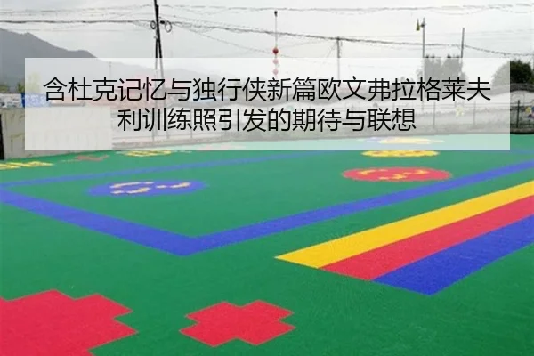 含杜克记忆与独行侠新篇欧文弗拉格莱夫利训练照引发的期待与联想